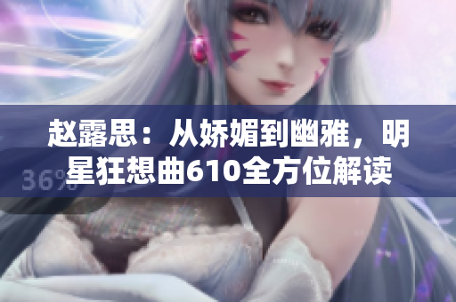 赵露思：从娇媚到幽雅，明星狂想曲610全方位解读