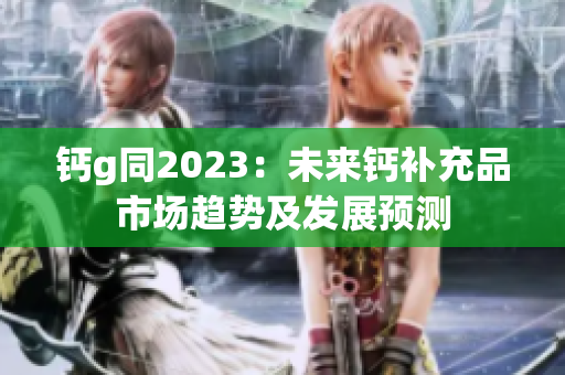 钙g同2023：未来钙补充品市场趋势及发展预测