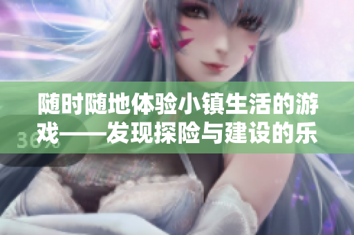 随时随地体验小镇生活的游戏——发现探险与建设的乐趣