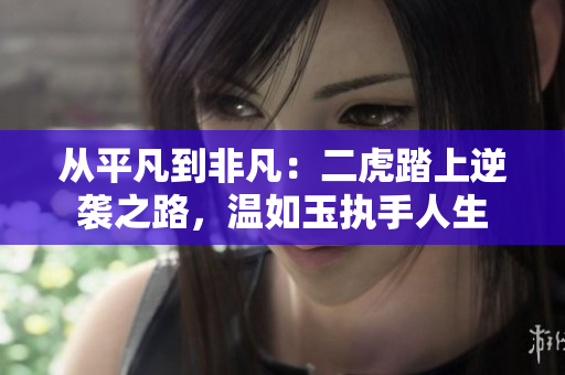 从平凡到非凡：二虎踏上逆袭之路，温如玉执手人生