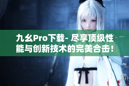 九幺Pro下载- 尽享顶级性能与创新技术的完美合击！