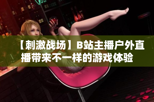 【刺激战场】B站主播户外直播带来不一样的游戏体验