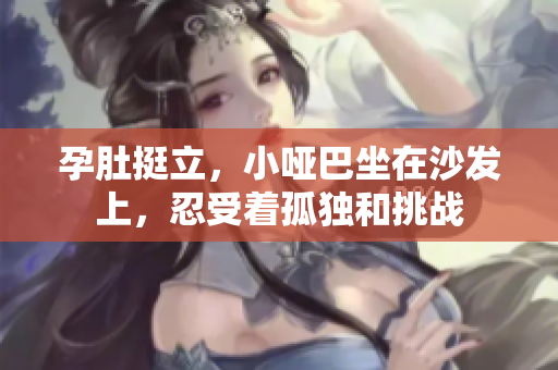 孕肚挺立，小哑巴坐在沙发上，忍受着孤独和挑战
