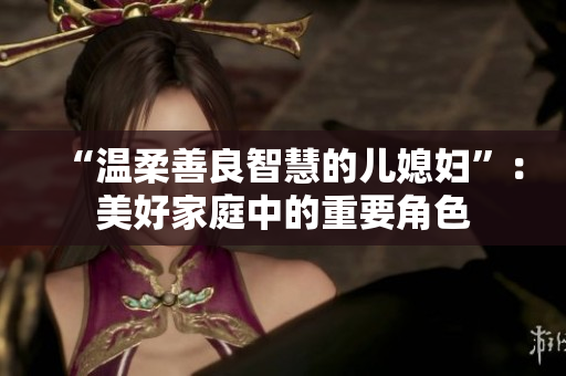 “温柔善良智慧的儿媳妇”：美好家庭中的重要角色