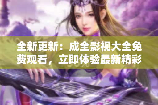 全新更新：成全影视大全免费观看，立即体验最新精彩电影剧集！