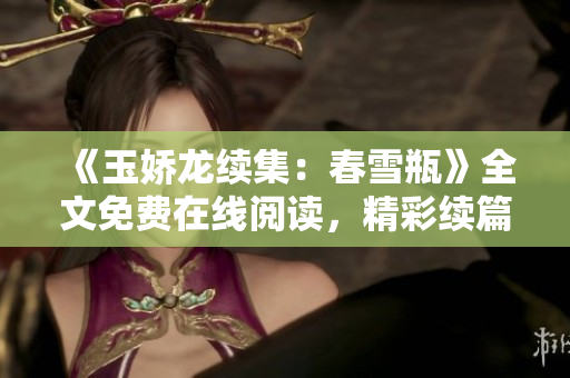 《玉娇龙续集：春雪瓶》全文免费在线阅读，精彩续篇等你了解