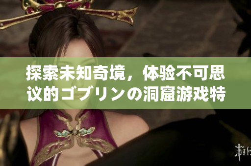 探索未知奇境，体验不可思议的ゴブリンの洞窟游戏特色