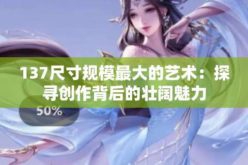 137尺寸规模最大的艺术：探寻创作背后的壮阔魅力