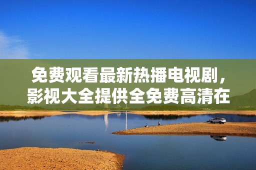 免费观看最新热播电视剧，影视大全提供全免费高清在线观看