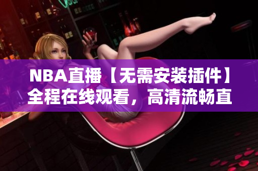 NBA直播【无需安装插件】全程在线观看，高清流畅直播多场比赛
