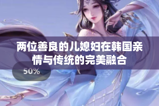两位善良的儿媳妇在韩国亲情与传统的完美融合