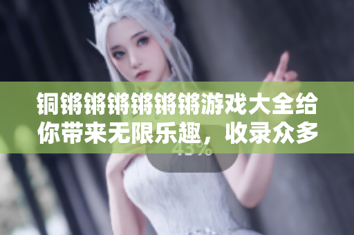 铜锵锵锵锵锵锵游戏大全给你带来无限乐趣，收录众多精彩游戏！