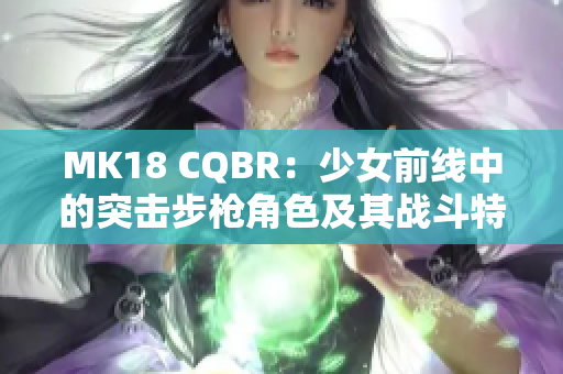 MK18 CQBR：少女前线中的突击步枪角色及其战斗特点