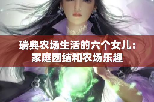 瑞典农场生活的六个女儿：家庭团结和农场乐趣