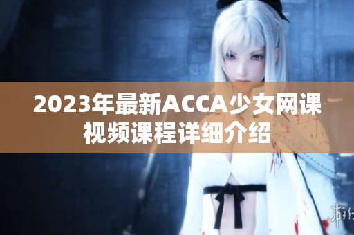 2023年最新ACCA少女网课视频课程详细介绍