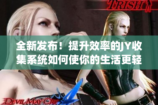 全新发布！提升效率的JY收集系统如何使你的生活更轻松