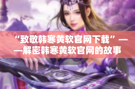 “致敬韩寒黄软官网下载”——解密韩寒黄软官网的故事