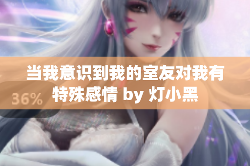 当我意识到我的室友对我有特殊感情 by 灯小黑