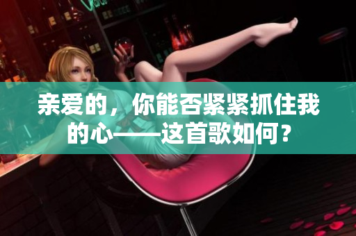 亲爱的，你能否紧紧抓住我的心——这首歌如何？