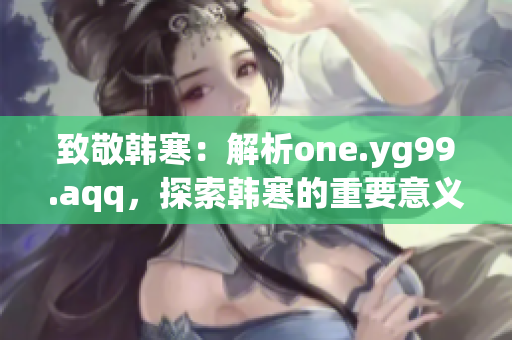 致敬韩寒：解析one.yg99.aqq，探索韩寒的重要意义