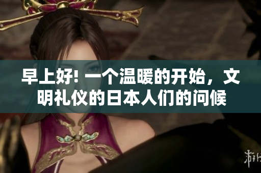早上好! 一个温暖的开始，文明礼仪的日本人们的问候