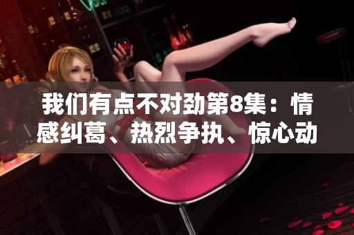 我们有点不对劲第8集：情感纠葛、热烈争执、惊心动魄的转折点！