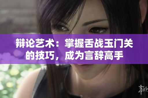辩论艺术：掌握舌战玉门关的技巧，成为言辞高手