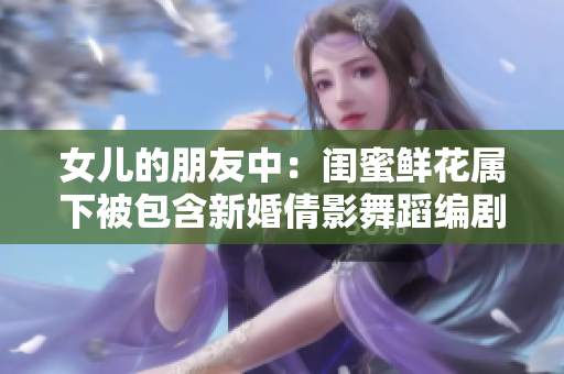 女儿的朋友中：闺蜜鲜花属下被包含新婚倩影舞蹈编剧