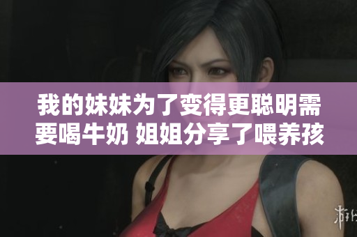 我的妹妹为了变得更聪明需要喝牛奶 姐姐分享了喂养孩子的故事