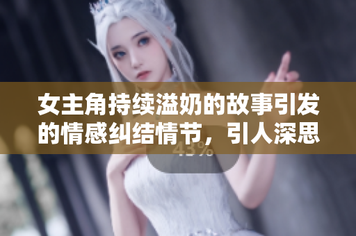 女主角持续溢奶的故事引发的情感纠结情节，引人深思，令人过目难忘