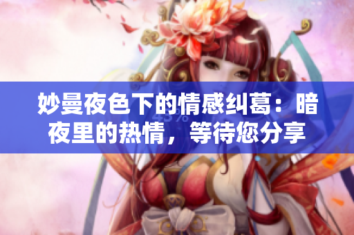 妙曼夜色下的情感纠葛：暗夜里的热情，等待您分享
