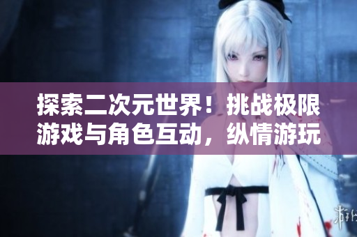 探索二次元世界！挑战极限游戏与角色互动，纵情游玩！