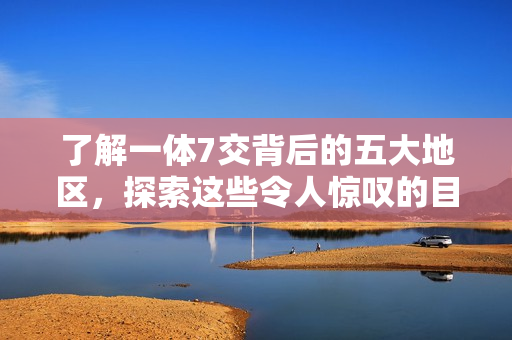 了解一体7交背后的五大地区，探索这些令人惊叹的目的地