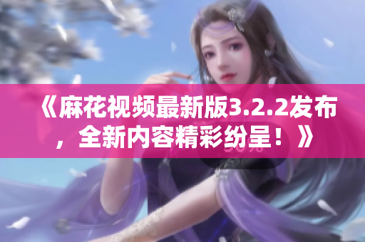 《麻花视频最新版3.2.2发布，全新内容精彩纷呈！》