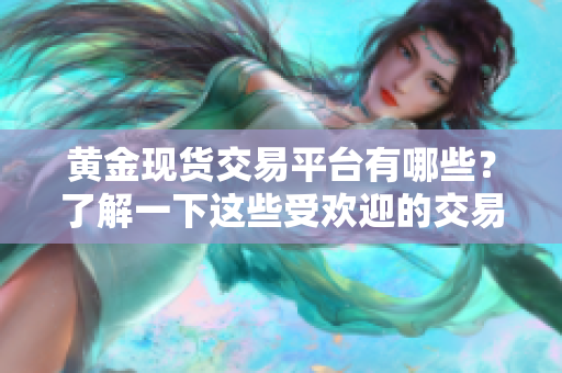 黄金现货交易平台有哪些？了解一下这些受欢迎的交易平台