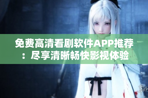 免费高清看剧软件APP推荐：尽享清晰畅快影视体验