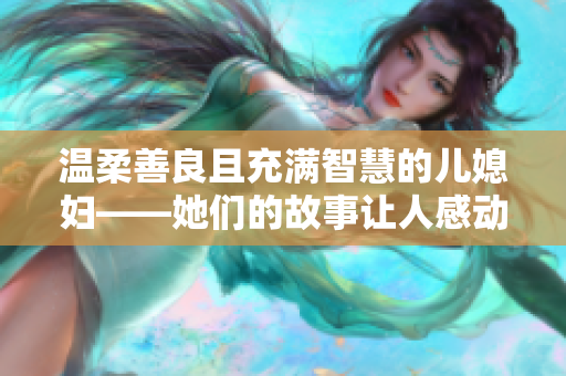 温柔善良且充满智慧的儿媳妇——她们的故事让人感动到内心深处