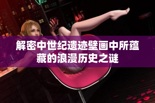 解密中世纪遗迹壁画中所蕴藏的浪漫历史之谜