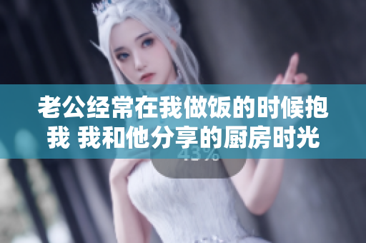 老公经常在我做饭的时候抱我 我和他分享的厨房时光