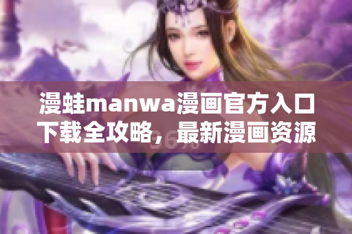 漫蛙manwa漫画官方入口下载全攻略，最新漫画资源一网打尽