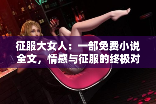 征服大女人：一部免费小说全文，情感与征服的终极对决