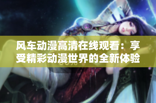 风车动漫高清在线观看：享受精彩动漫世界的全新体验