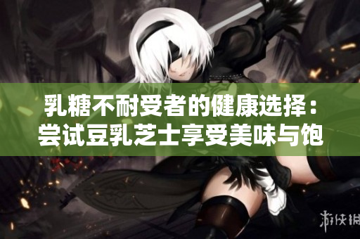 乳糖不耐受者的健康选择：尝试豆乳芝士享受美味与饱腹感