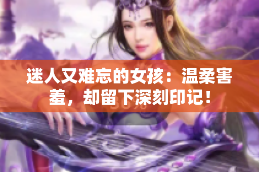 迷人又难忘的女孩：温柔害羞，却留下深刻印记！