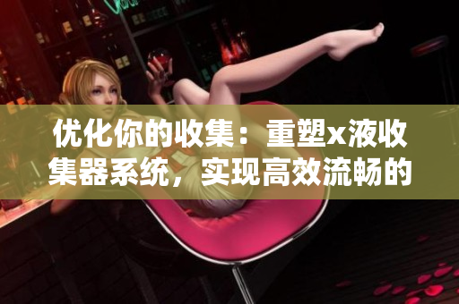 优化你的收集：重塑x液收集器系统，实现高效流畅的数据获取