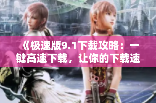 《极速版9.1下载攻略：一键高速下载，让你的下载速度飙升！》