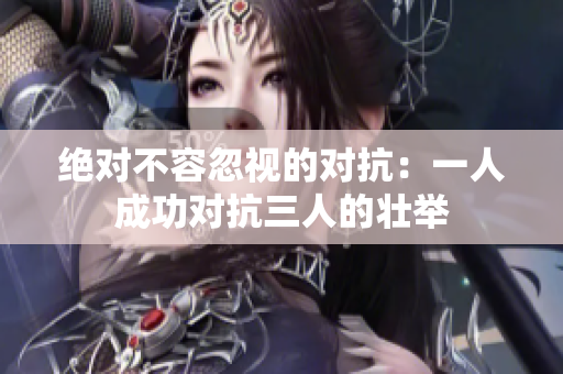 绝对不容忽视的对抗：一人成功对抗三人的壮举