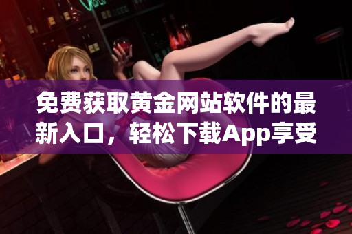 免费获取黄金网站软件的最新入口，轻松下载App享受优质服务