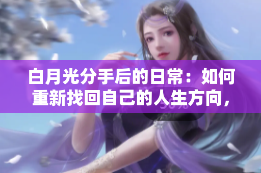 白月光分手后的日常：如何重新找回自己的人生方向，重新定义幸福 