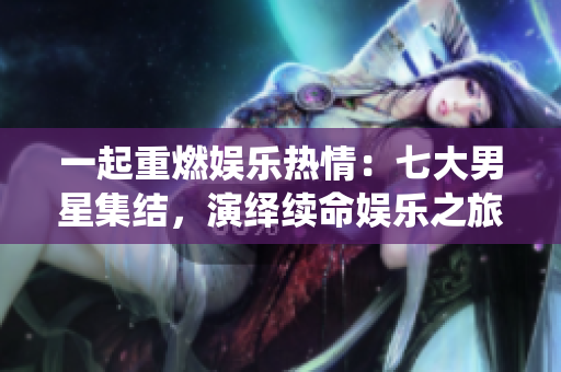 一起重燃娱乐热情：七大男星集结，演绎续命娱乐之旅